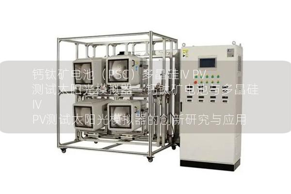 鈣鈦礦電池（PSC）多晶硅IV PV測(cè)試太陽(yáng)光模擬器—鈣鈦礦電池與多晶硅IV PV測(cè)試太陽(yáng)光模擬器的創(chuàng)新研究與應(yīng)用